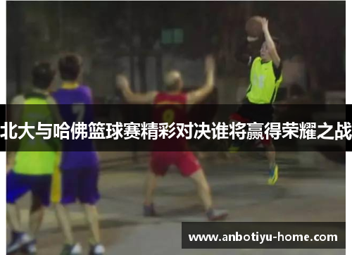北大与哈佛篮球赛精彩对决谁将赢得荣耀之战