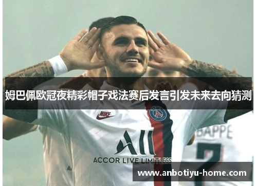 姆巴佩欧冠夜精彩帽子戏法赛后发言引发未来去向猜测